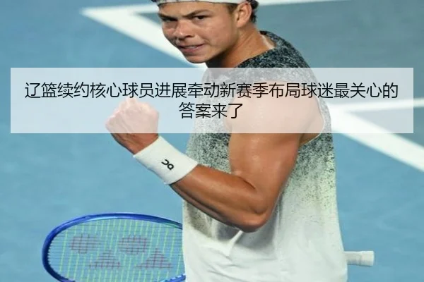 辽篮续约核心球员进展牵动新赛季布局球迷最关心的答案来了