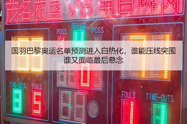 国羽巴黎奥运名单预测进入白热化，谁能压线突围谁又面临最后悬念