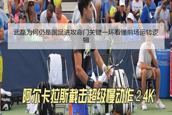 武磊为何仍是国足进攻命门关键一环看懂前场运转逻辑
