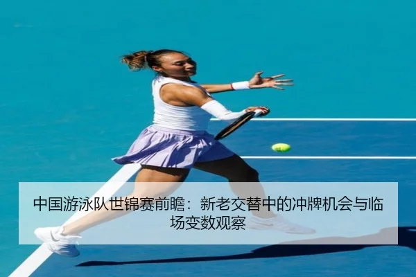 中国游泳队世锦赛前瞻：新老交替中的冲牌机会与临场变数观察